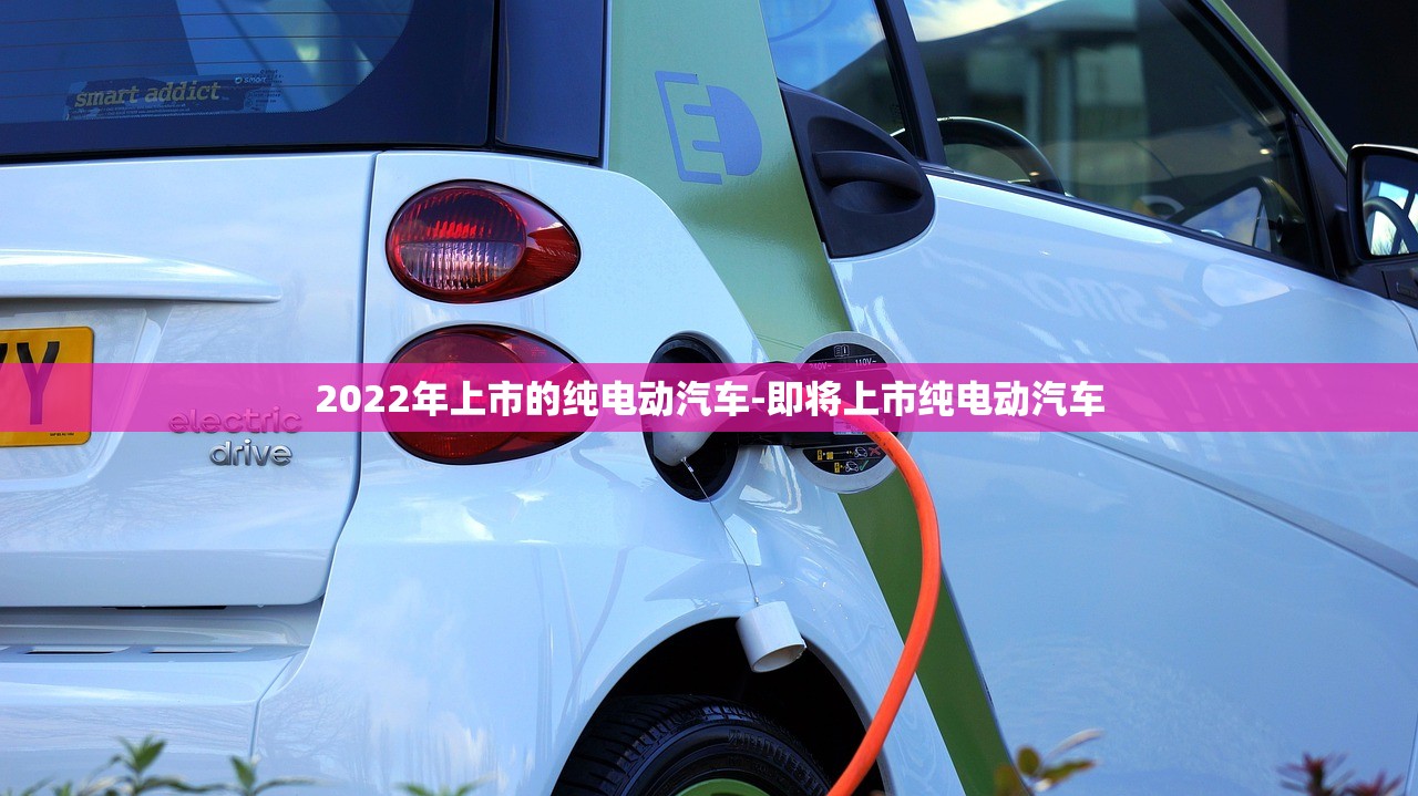 2022年上市的纯电动汽车-即将上市纯电动汽车