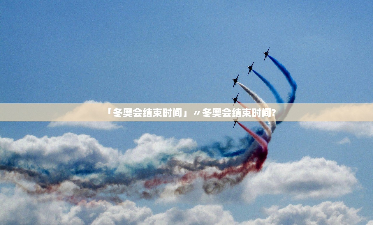 「冬奥会结束时间」〃冬奥会结束时间?