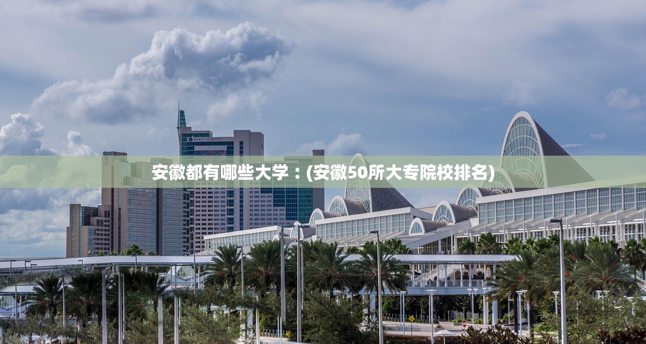 安徽都有哪些大学︰(安徽50所大专院校排名)