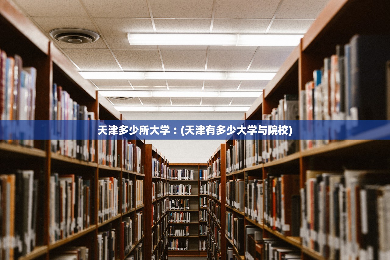 天津多少所大学︰(天津有多少大学与院校) 天津多少所大学︰(天津有多少大学与院校)