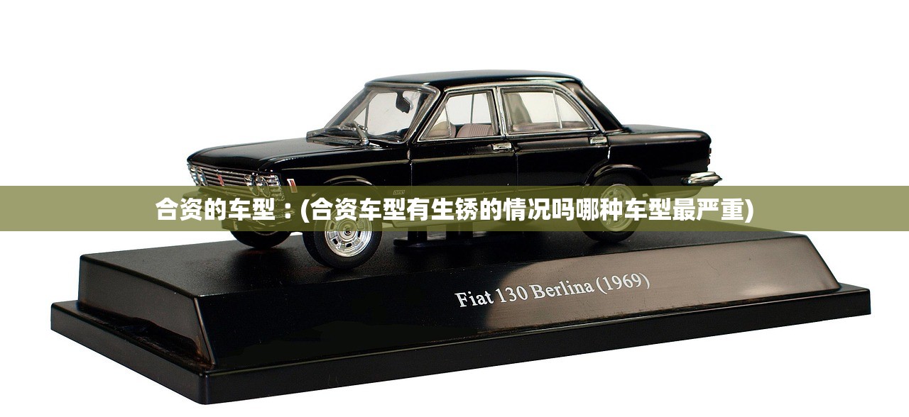 合资的车型︰(合资车型有生锈的情况吗哪种车型最严重) 合资的车型︰(合资车型有生锈的情况吗哪种车型最严重)