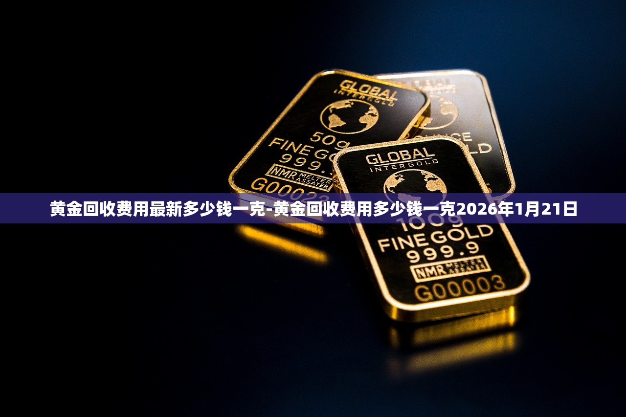 黄金回收费用最新多少钱一克-黄金回收费用多少钱一克2026年1月21日 黄金回收费用最新多少钱一克-黄金回收费用多少钱一克2026年1月21日