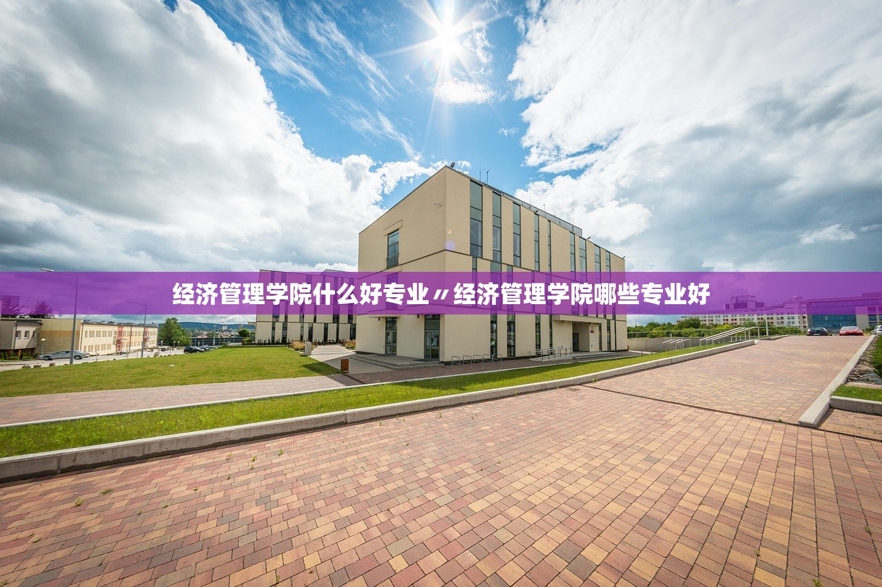 经济管理学院什么好专业〃经济管理学院哪些专业好