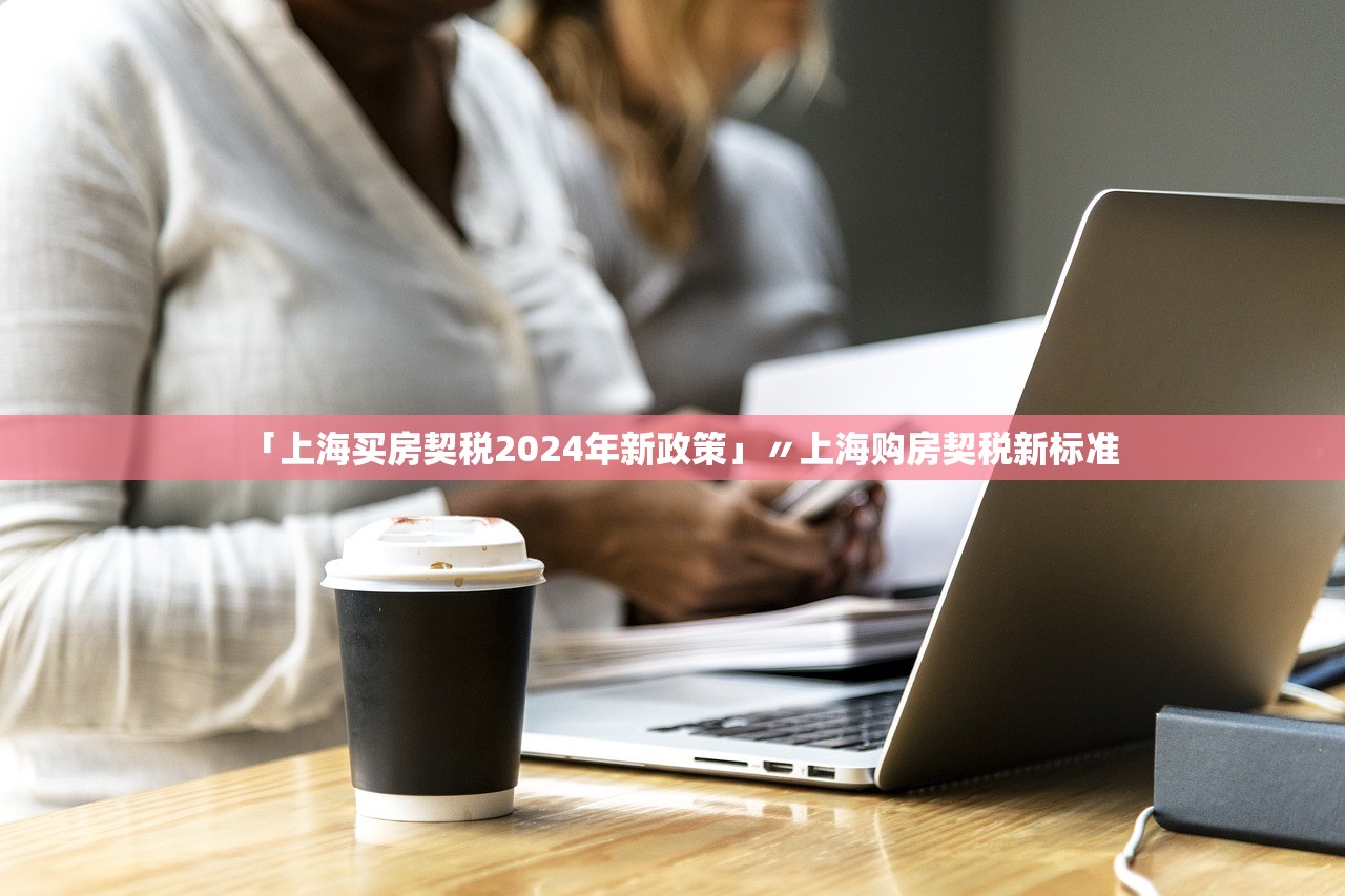 「上海买房契税2024年新政策」〃上海购房契税新标准 「上海买房契税2024年新政策」〃上海购房契税新标准