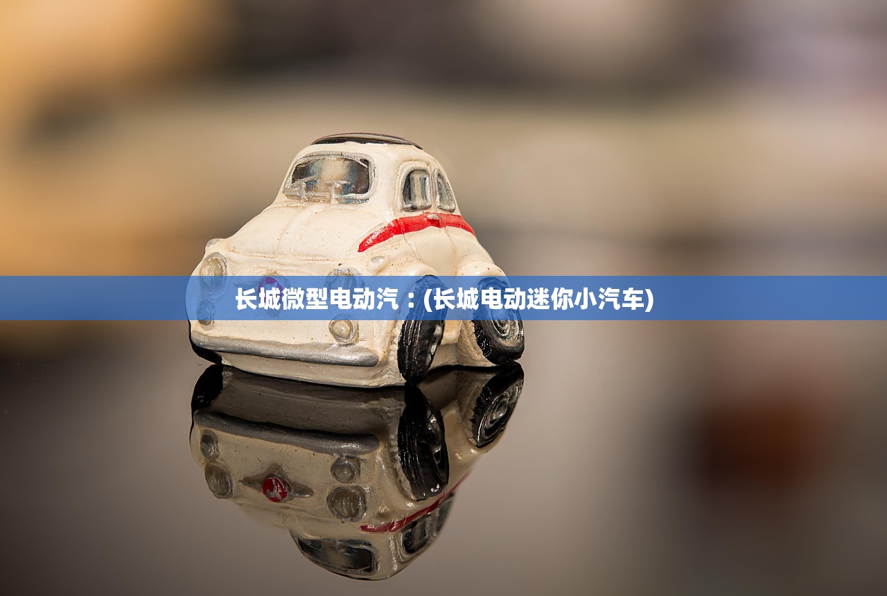 长城微型电动汽︰(长城电动迷你小汽车) 长城微型电动汽︰(长城电动迷你小汽车)