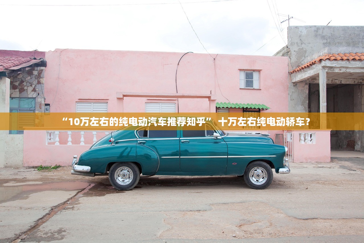 “10万左右的纯电动汽车推荐知乎	” 十万左右纯电动轿车？