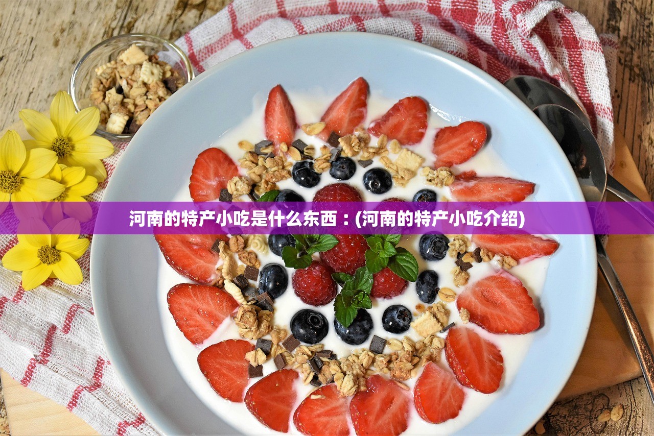 河南的特产小吃是什么东西︰(河南的特产小吃介绍)