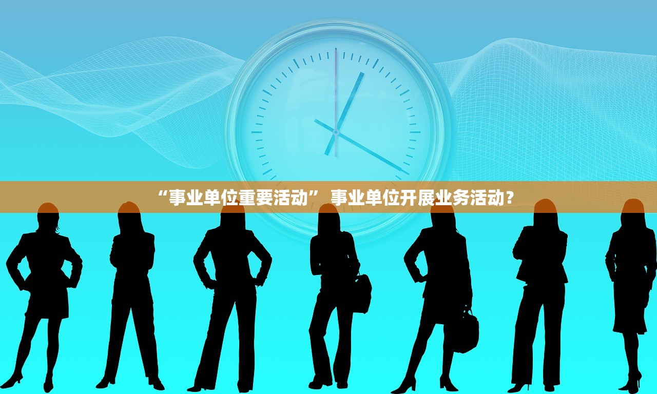 “事业单位重要活动” 事业单位开展业务活动？