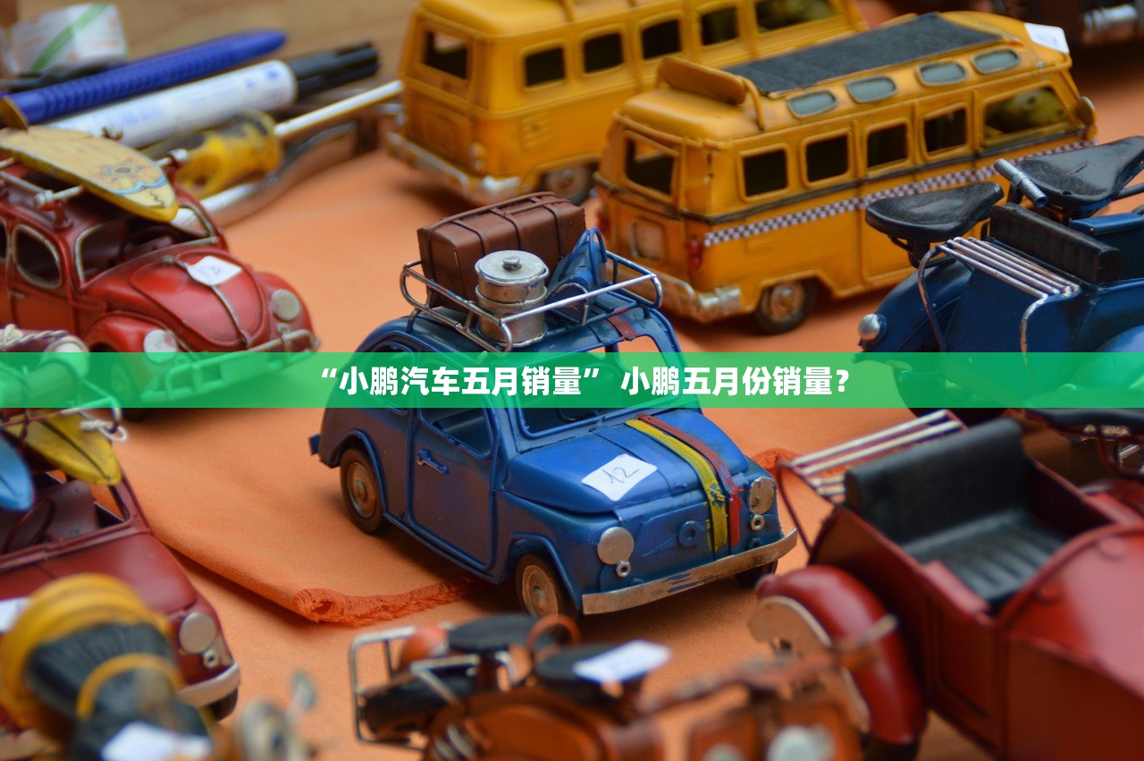 “小鹏汽车五月销量” 小鹏五月份销量？