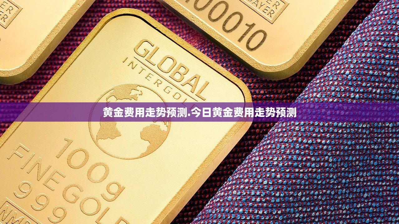 黄金费用走势预测.今日黄金费用走势预测